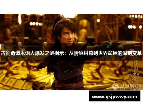 古剑奇谭木语人爆发之谜揭示:从情感纠葛到世界命运的深刻变革 古剑奇谭木语人爆发之谜揭示:从情感纠葛到世界命运的深刻变革